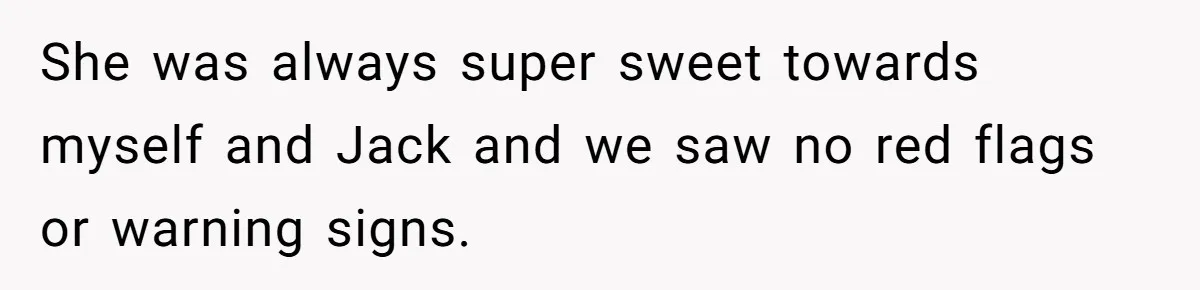 She was always super sweet towards myself and Jack and we saw no red flags or warning signs.