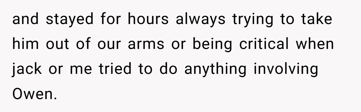 and stayed for hours always trying to take him out of our arms or being critical when jack or me tried to do anything involving Owen.