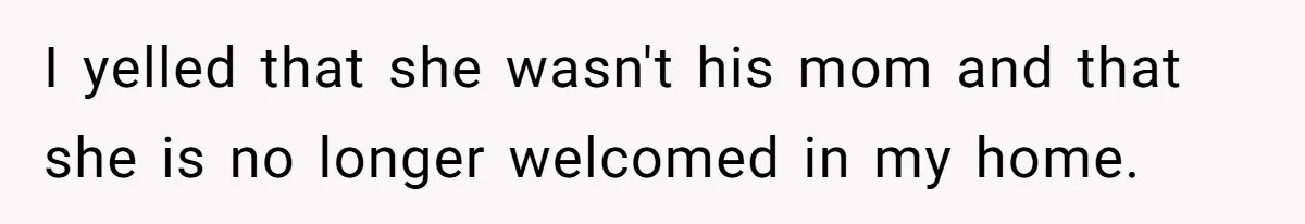 I yelled that she wasn't his mom and that she is no longer welcomed in my home.