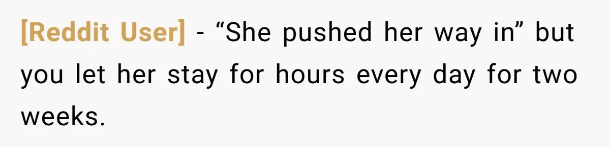 [Reddit User] − “She pushed her way in” but you let her stay for hours every day for two weeks.