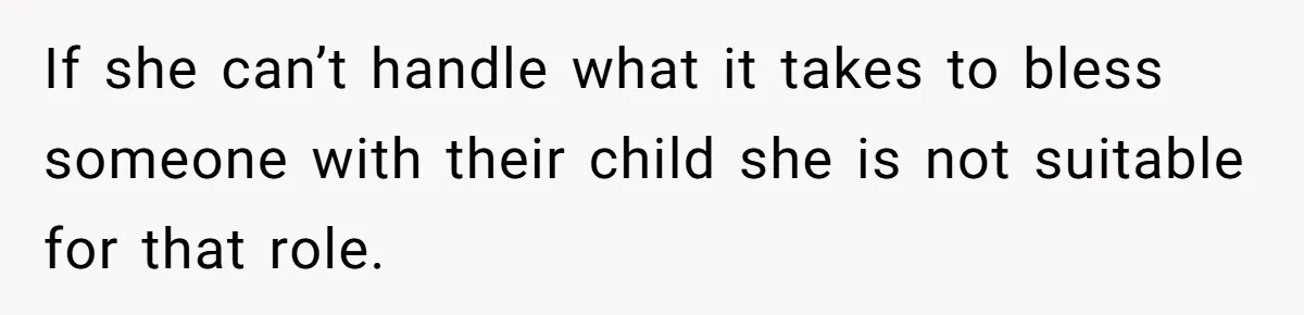 If she can’t handle what it takes to bless someone with their child she is not suitable for that role.