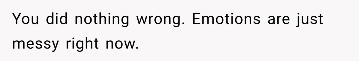 You did nothing wrong. Emotions are just messy right now.
