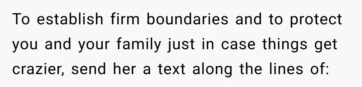 To establish firm boundaries and to protect you and your family just in case things get crazier, send her a text along the lines of: