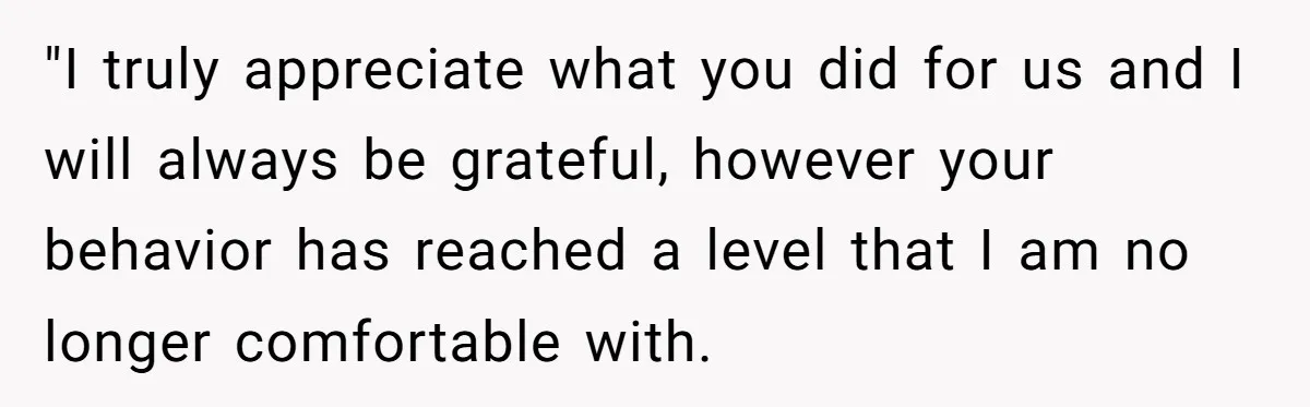 "I truly appreciate what you did for us and I will always be grateful, however your behavior has reached a level that I am no longer comfortable with.