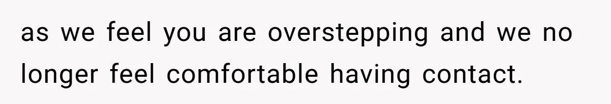 as we feel you are overstepping and we no longer feel comfortable having contact.