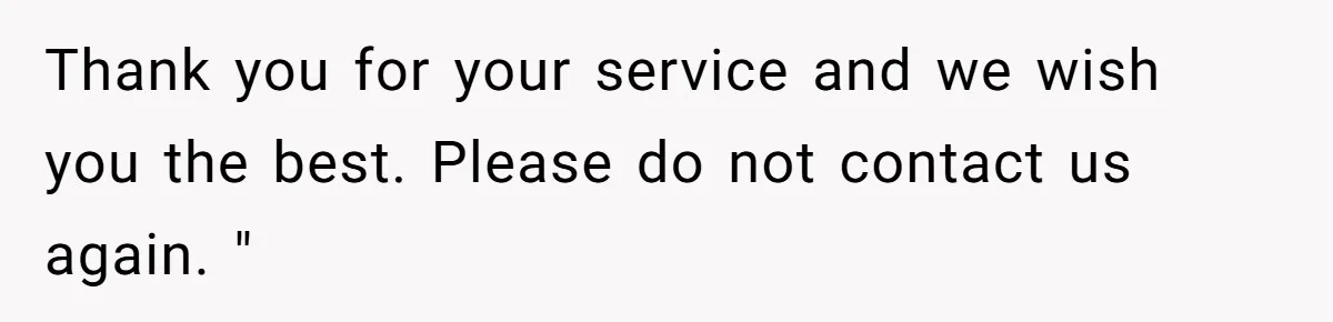 Thank you for your service and we wish you the best. Please do not contact us again. "