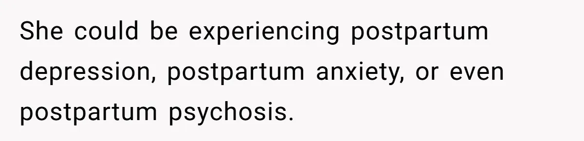 She could be experiencing postpartum depression, postpartum anxiety, or even postpartum psychosis.