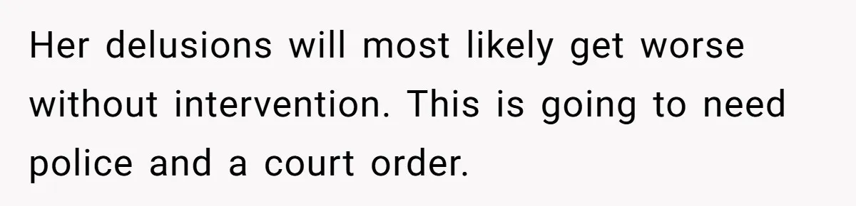 Her delusions will most likely get worse without intervention. This is going to need police and a court order.