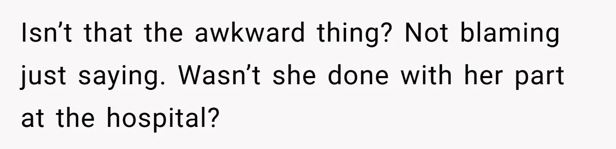 Isn’t that the awkward thing? Not blaming just saying. Wasn’t she done with her part at the hospital?
