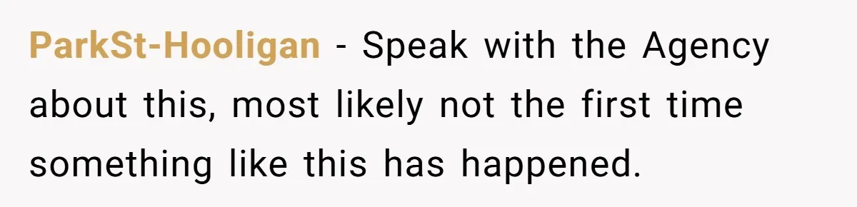 ParkSt-Hooligan − Speak with the Agency about this, most likely not the first time something like this has happened.