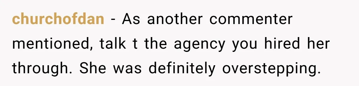 churchofdan − As another commenter mentioned, talk t the agency you hired her through. She was definitely overstepping.