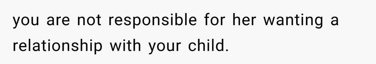 you are not responsible for her wanting a relationship with your child.