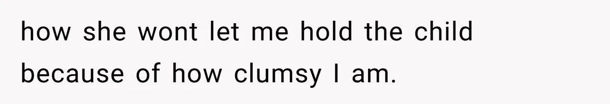 how she wont let me hold the child because of how clumsy I am.