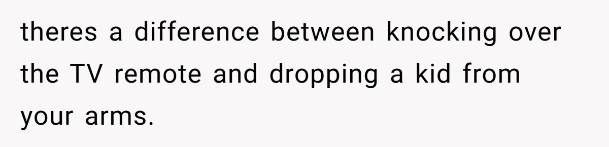theres a difference between knocking over the TV remote and dropping a kid from your arms.