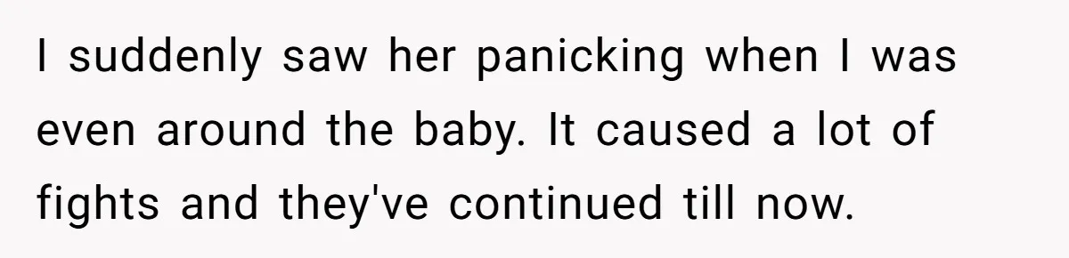 I suddenly saw her panicking when I was even around the baby. It caused a lot of fights and they've continued till now.