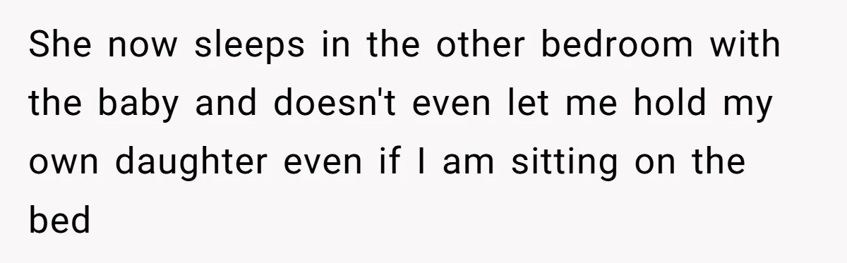 She now sleeps in the other bedroom with the baby and doesn't even let me hold my own daughter even if I am sitting on the bed