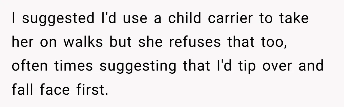 I suggested I'd use a child carrier to take her on walks but she refuses that too, often times suggesting that I'd tip over and fall face first.