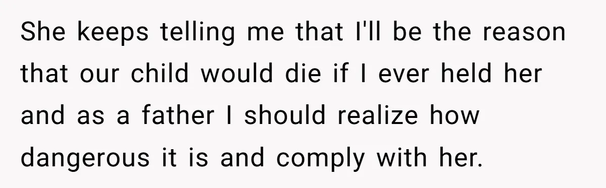 She keeps telling me that I'll be the reason that our child would die if I ever held her and as a father I should realize how dangerous it is...