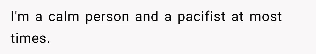 I'm a calm person and a pacifist at most times.