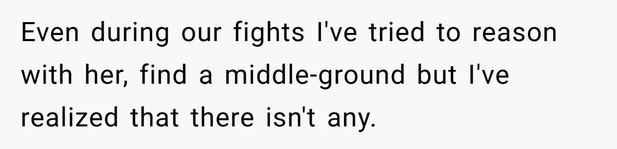 Even during our fights I've tried to reason with her, find a middle-ground but I've realized that there isn't any.