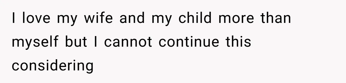 I love my wife and my child more than myself but I cannot continue this considering
