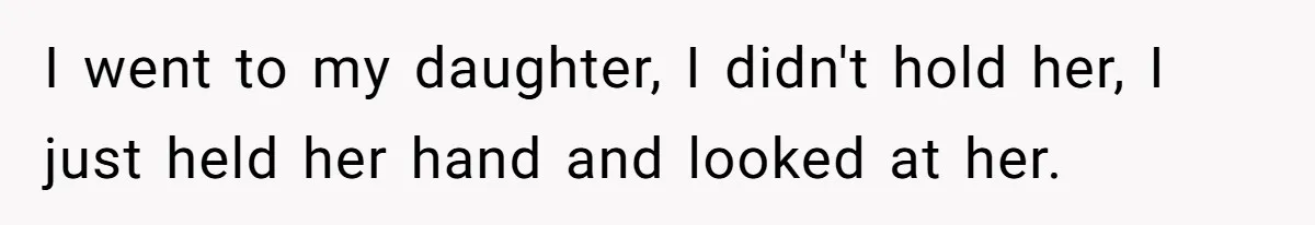 I went to my daughter, I didn't hold her, I just held her hand and looked at her.