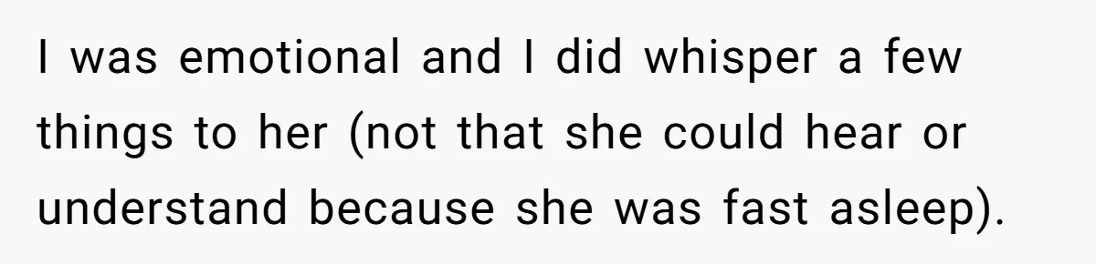 I was emotional and I did whisper a few things to her (not that she could hear or understand because she was fast asleep).