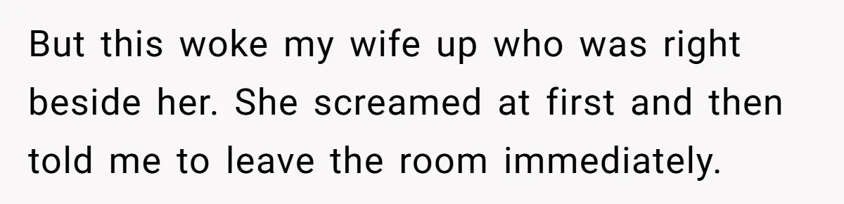 But this woke my wife up who was right beside her. She screamed at first and then told me to leave the room immediately.