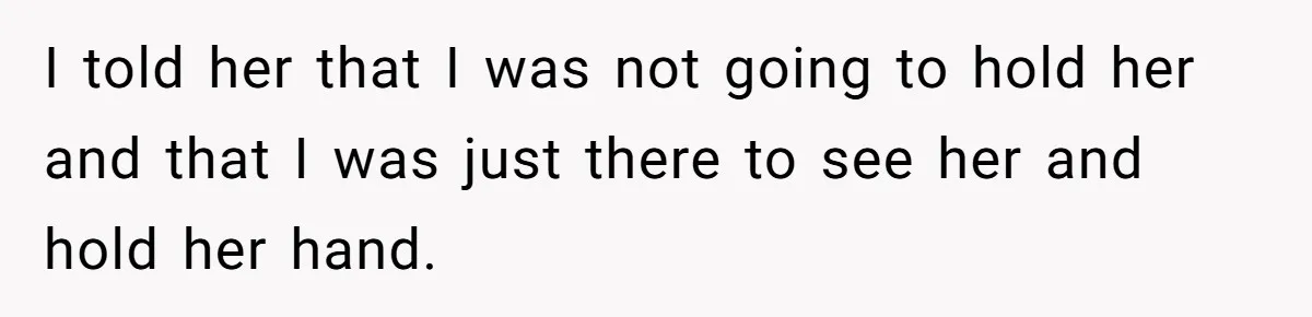I told her that I was not going to hold her and that I was just there to see her and hold her hand.