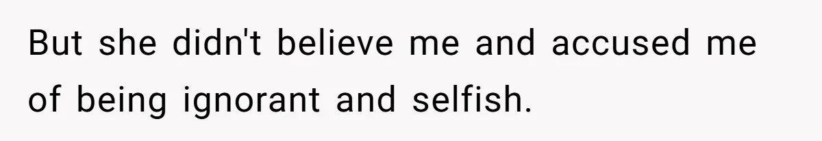 But she didn't believe me and accused me of being ignorant and selfish.