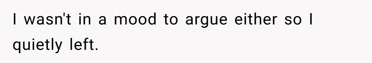 I wasn't in a mood to argue either so I quietly left.
