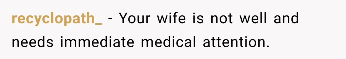 recyclopath_ − Your wife is not well and needs immediate medical attention.