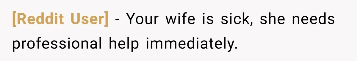 [Reddit User] − Your wife is sick, she needs professional help immediately.