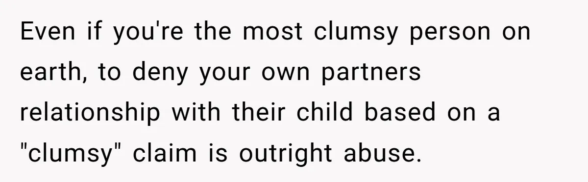 Even if you're the most clumsy person on earth, to deny your own partners relationship with their child based on a "clumsy" claim is outright abuse.
