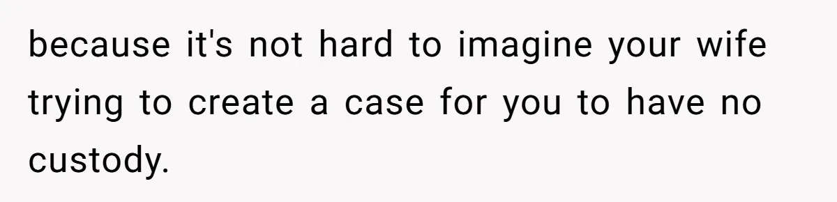 because it's not hard to imagine your wife trying to create a case for you to have no custody.