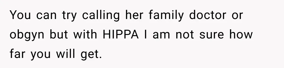 You can try calling her family doctor or obgyn but with HIPPA I am not sure how far you will get.