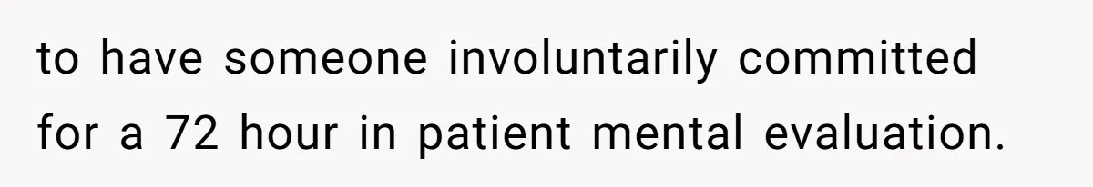 to have someone involuntarily committed for a 72 hour in patient mental evaluation.