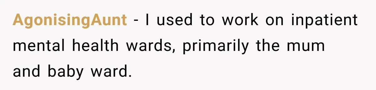 AgonisingAunt − I used to work on inpatient mental health wards, primarily the mum and baby ward.