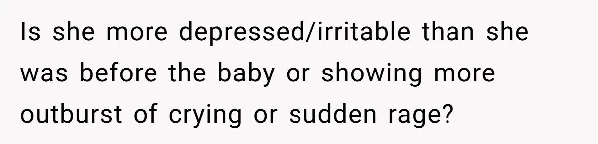 Is she more depressed/irritable than she was before the baby or showing more outburst of crying or sudden rage?