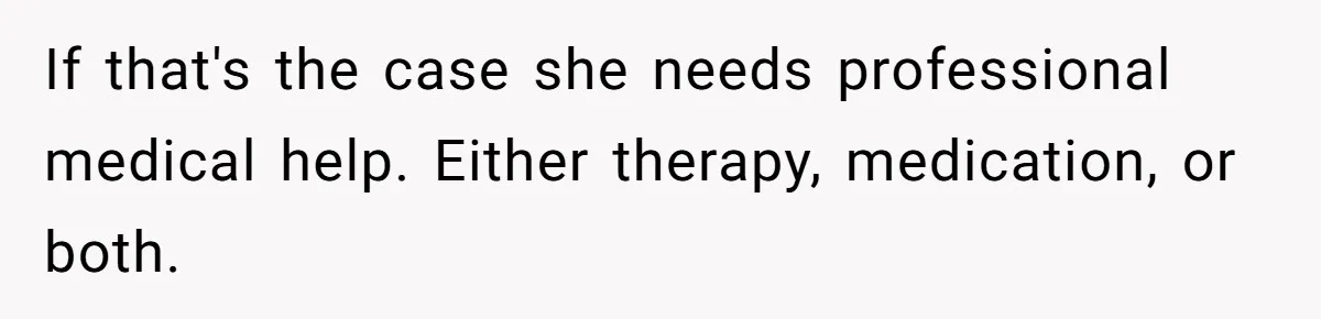 If that's the case she needs professional medical help. Either therapy, medication, or both.
