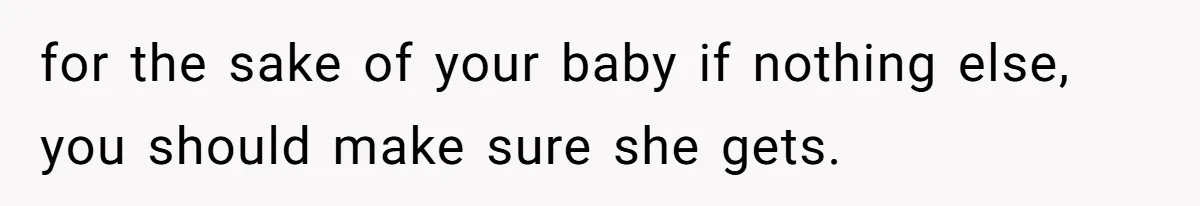 for the sake of your baby if nothing else, you should make sure she gets.