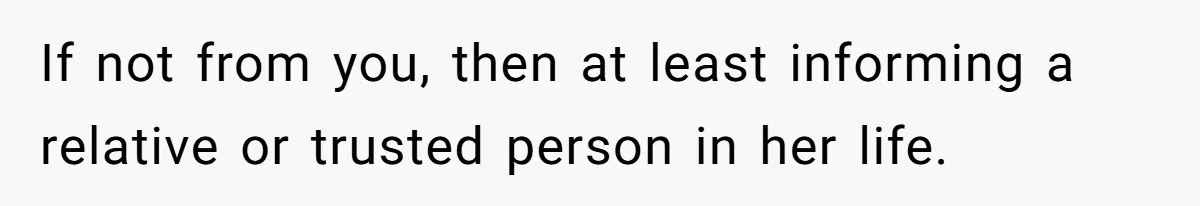 If not from you, then at least informing a relative or trusted person in her life.