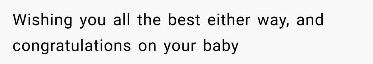 Wishing you all the best either way, and congratulations on your baby
