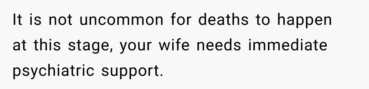 It is not uncommon for deaths to happen at this stage, your wife needs immediate psychiatric support.