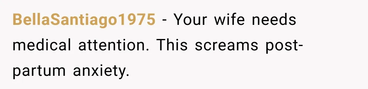 BellaSantiago1975 − Your wife needs medical attention. This screams post-partum anxiety.