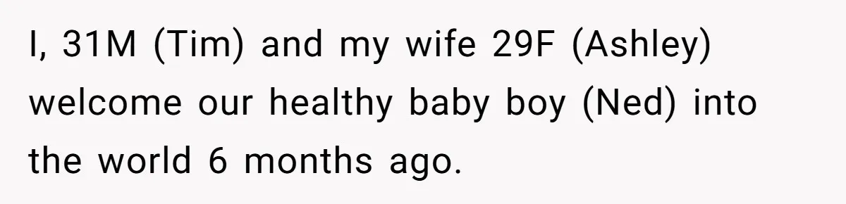 I, 31M (Tim) and my wife 29F (Ashley) welcome our healthy baby boy (Ned) into the world 6 months ago.