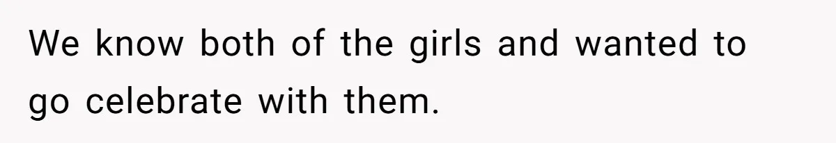 We know both of the girls and wanted to go celebrate with them.