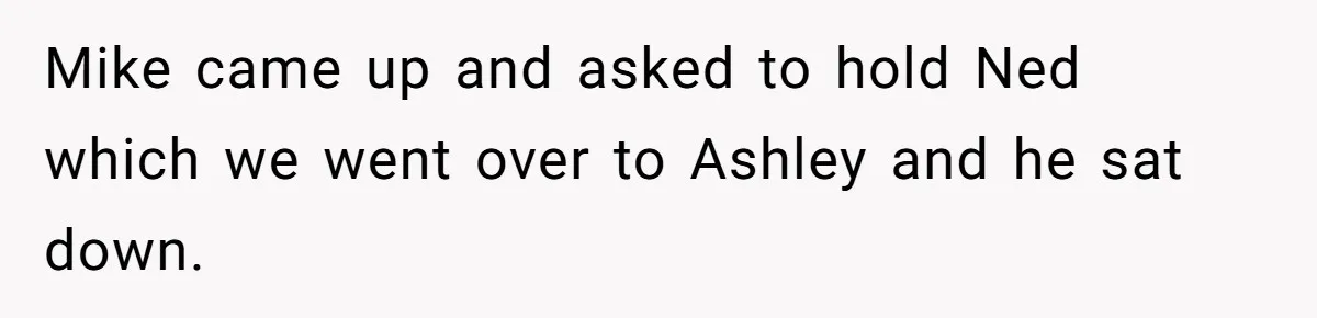 Mike came up and asked to hold Ned which we went over to Ashley and he sat down.