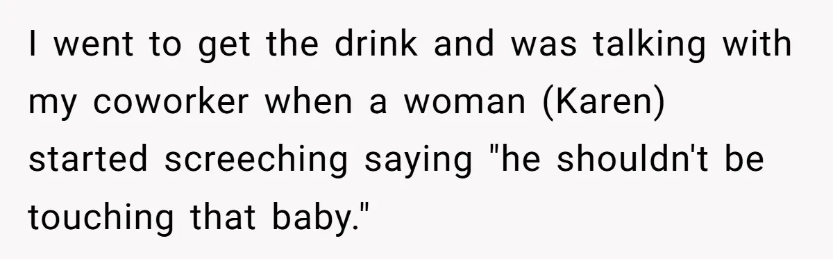 I went to get the drink and was talking with my coworker when a woman (Karen) started screeching saying "he shouldn't be touching that baby."