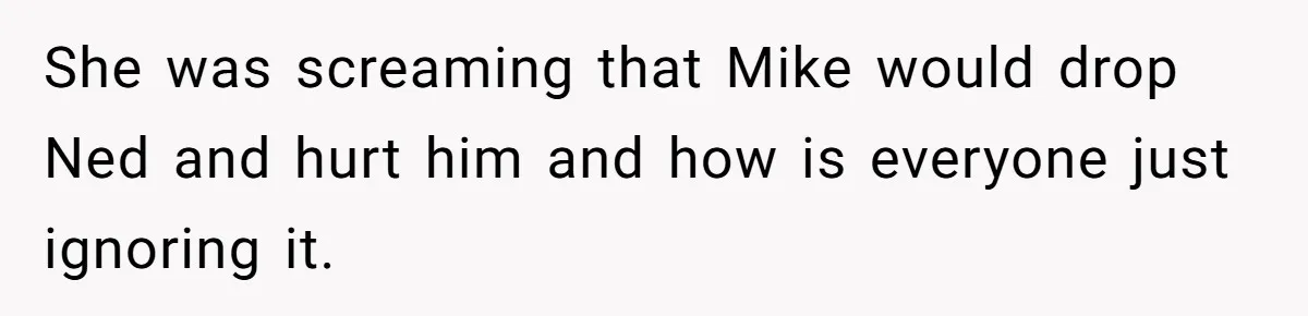 She was screaming that Mike would drop Ned and hurt him and how is everyone just ignoring it.